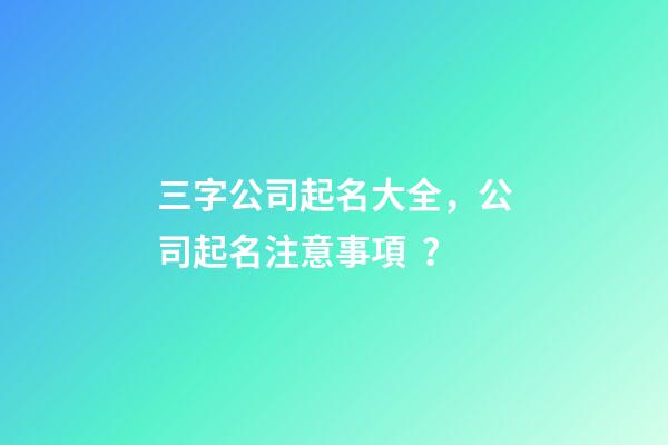三字公司起名大全，公司起名注意事項？-第1張-公司起名-玄機(jī)派